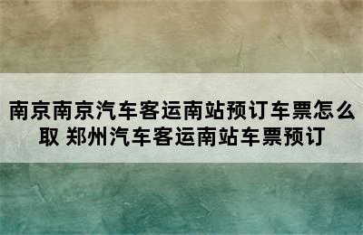 南京南京汽车客运南站预订车票怎么取 郑州汽车客运南站车票预订